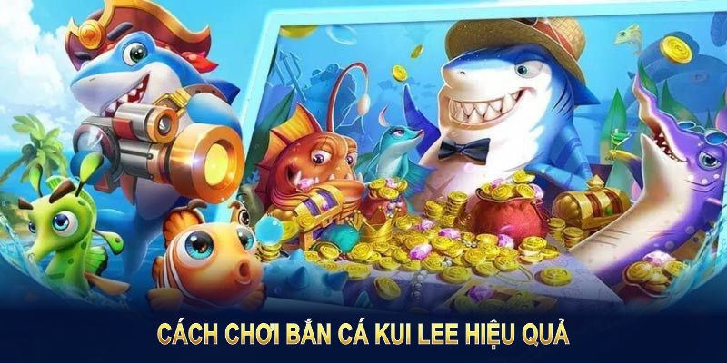 Chia sẻ chi tiết các bí quyết chơi bắn cá Kui Lee hiệu quả nhất